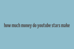 how much money do youtube stars make