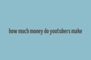 how much money do youtubers make