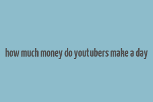 how much money do youtubers make a day