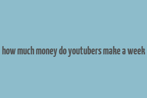 how much money do youtubers make a week