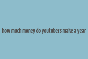 how much money do youtubers make a year