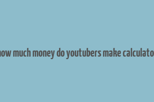 how much money do youtubers make calculator