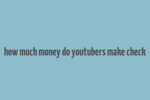 how much money do youtubers make check