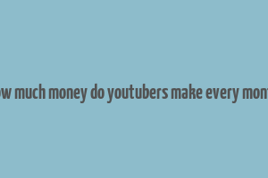 how much money do youtubers make every month