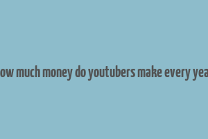 how much money do youtubers make every year