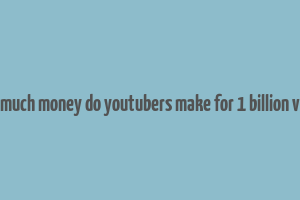 how much money do youtubers make for 1 billion views