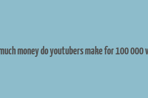 how much money do youtubers make for 100 000 views