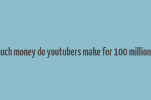 how much money do youtubers make for 100 million views