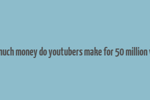 how much money do youtubers make for 50 million views