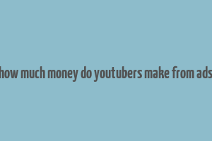 how much money do youtubers make from ads