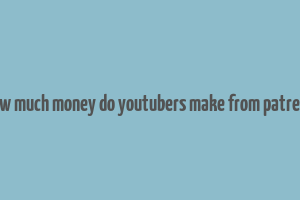 how much money do youtubers make from patreon