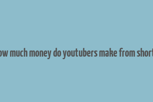 how much money do youtubers make from shorts