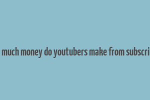 how much money do youtubers make from subscribers