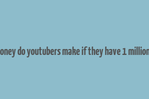 how much money do youtubers make if they have 1 million subscribers