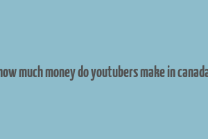 how much money do youtubers make in canada