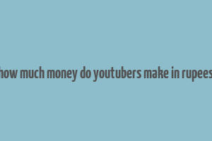 how much money do youtubers make in rupees