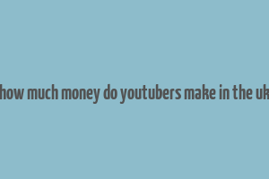 how much money do youtubers make in the uk