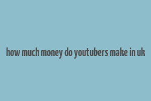 how much money do youtubers make in uk