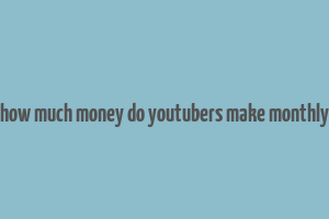 how much money do youtubers make monthly