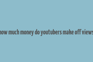 how much money do youtubers make off views