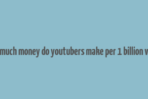 how much money do youtubers make per 1 billion views