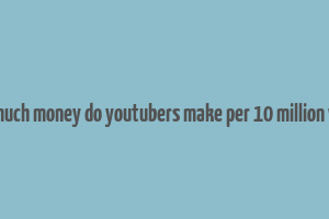 how much money do youtubers make per 10 million views