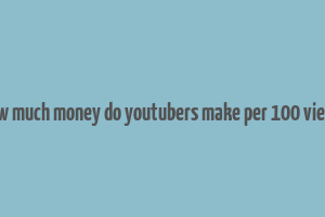 how much money do youtubers make per 100 views