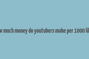 how much money do youtubers make per 1000 likes