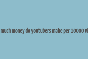 how much money do youtubers make per 10000 views