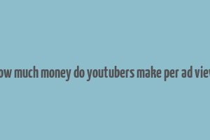 how much money do youtubers make per ad view