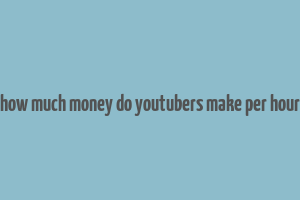 how much money do youtubers make per hour