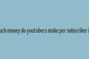 how much money do youtubers make per subscriber in india