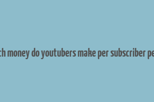 how much money do youtubers make per subscriber per month