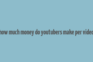 how much money do youtubers make per video