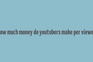 how much money do youtubers make per viewer