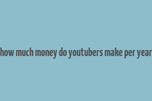 how much money do youtubers make per year