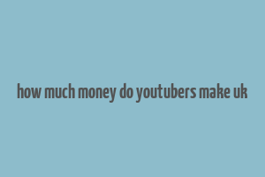 how much money do youtubers make uk