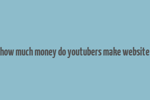 how much money do youtubers make website