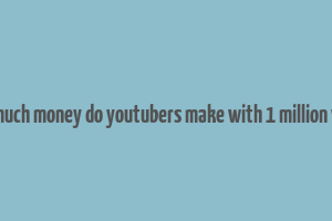 how much money do youtubers make with 1 million views