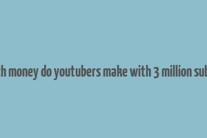 how much money do youtubers make with 3 million subscribers