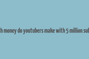 how much money do youtubers make with 5 million subscribers