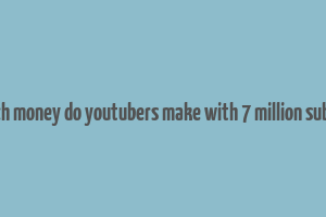 how much money do youtubers make with 7 million subscribers