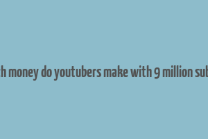 how much money do youtubers make with 9 million subscribers