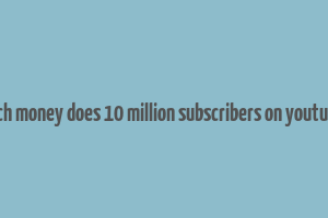 how much money does 10 million subscribers on youtube make