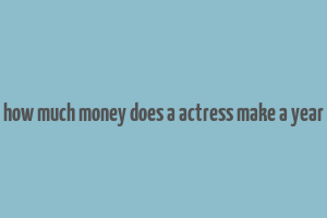 how much money does a actress make a year