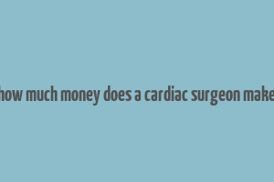 how much money does a cardiac surgeon make