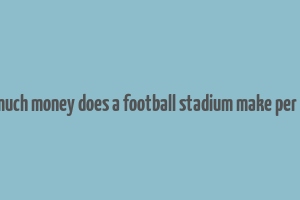 how much money does a football stadium make per game