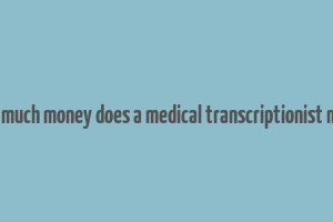 how much money does a medical transcriptionist make