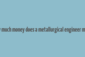 how much money does a metallurgical engineer make