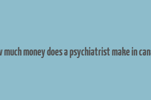 how much money does a psychiatrist make in canada